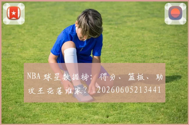 NBA 球星数据榜:得分、篮板、助攻王花落谁家?_20260605213441