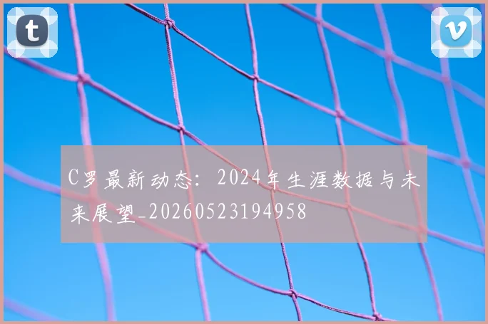 C罗最新动态：2024年生涯数据与未来展望_20260523194958