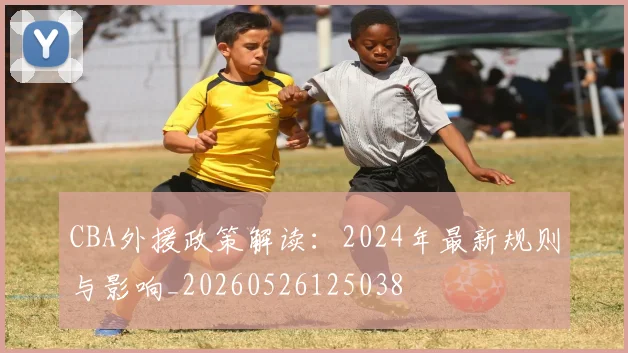 CBA外援政策解读：2024年最新规则与影响_20260526125038