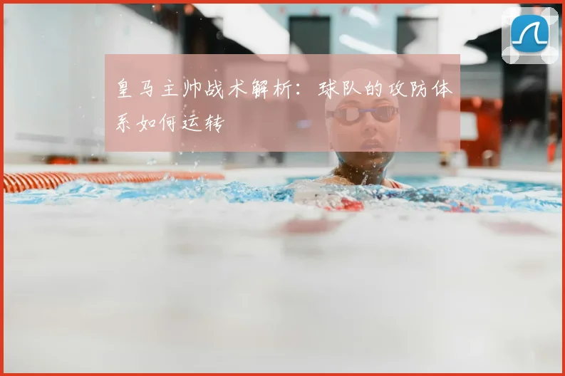 皇马主帅战术解析：球队的攻防体系如何运转