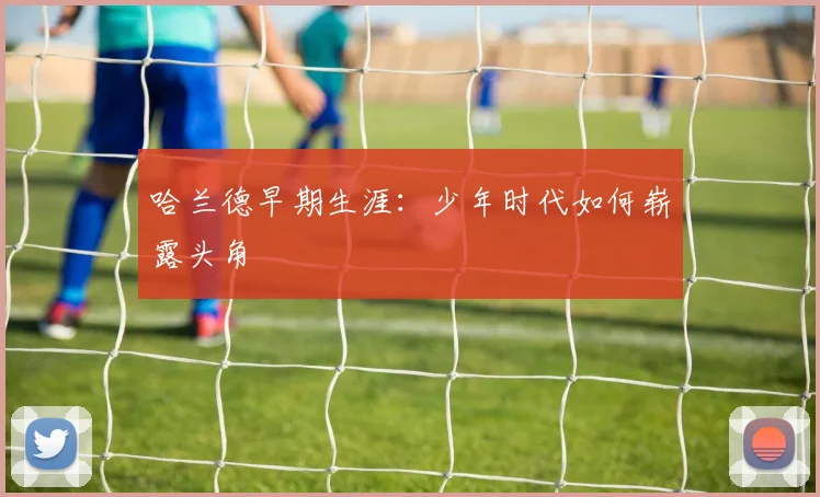 哈兰德早期生涯：少年时代如何崭露头角