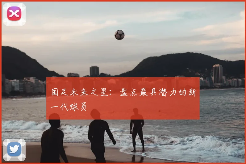 国足未来之星:盘点最具潜力的新一代球员