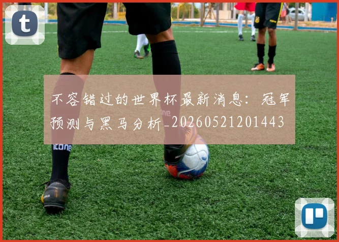 不容错过的世界杯最新消息：冠军预测与黑马分析_20260521201443