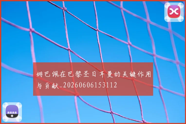 姆巴佩在巴黎圣日耳曼的关键作用与贡献_20260606153112