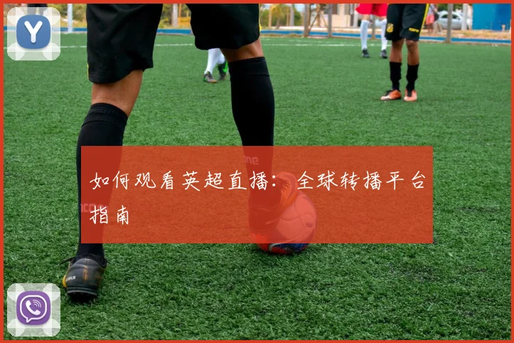 如何观看英超直播：全球转播平台指南