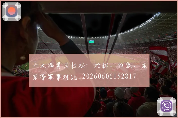六大满贯马拉松：柏林、伦敦、东京等赛事对比_20260606152817