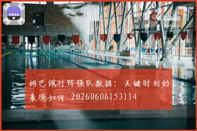 姆巴佩对阵强队数据：关键时刻的表现如何_20260606153114