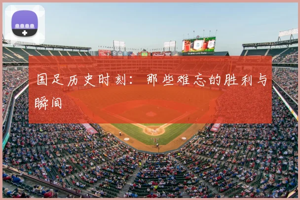 国足历史时刻：那些难忘的胜利与瞬间