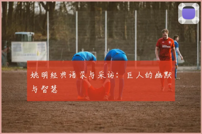 姚明经典语录与采访：巨人的幽默与智慧