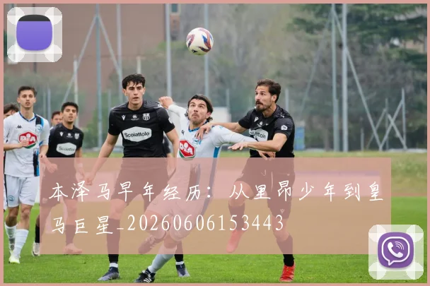 本泽马早年经历：从里昂少年到皇马巨星_20260606153443