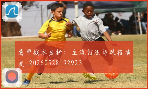 意甲战术分析：主流打法与风格演变_20260528192923