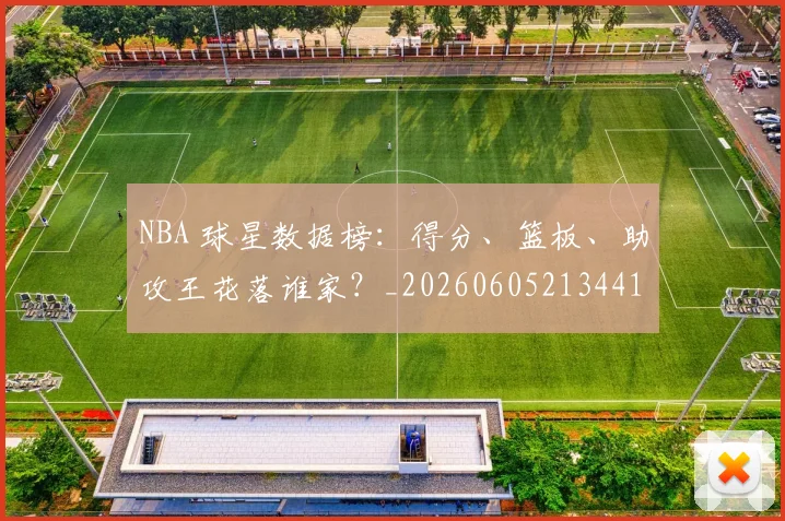 NBA 球星数据榜：得分、篮板、助攻王花落谁家？_20260605213441
