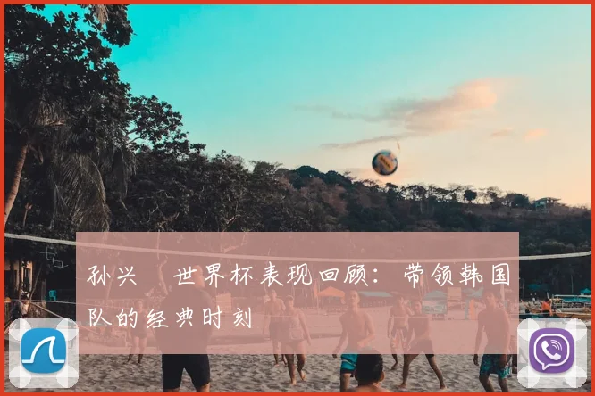 孙兴慜世界杯表现回顾：带领韩国队的经典时刻