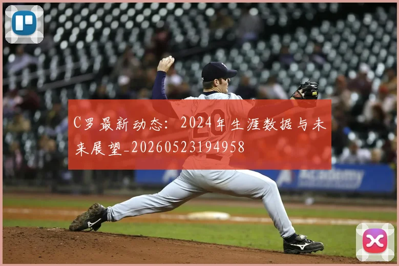 C罗最新动态：2024年生涯数据与未来展望_20260523194958
