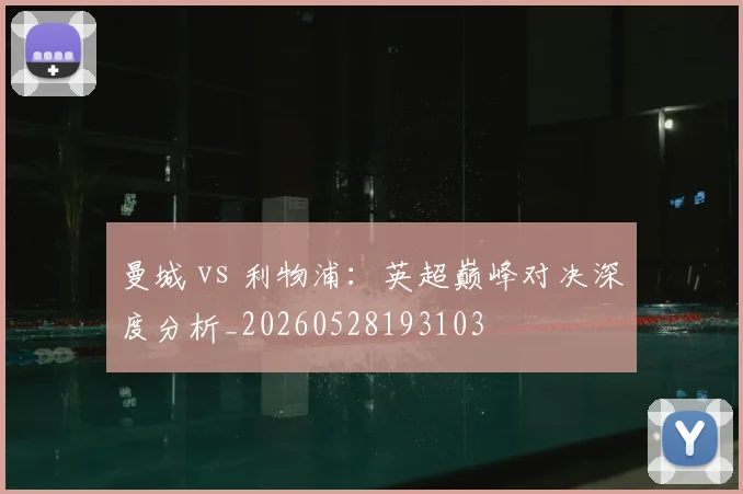 曼城 vs 利物浦：英超巅峰对决深度分析_20260528193103