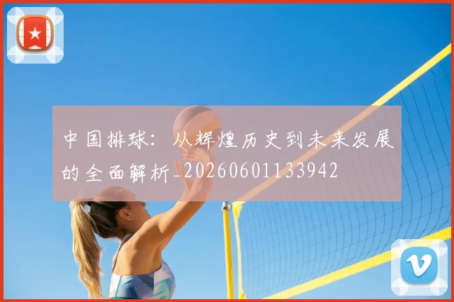 中国排球：从辉煌历史到未来发展的全面解析_20260601133942