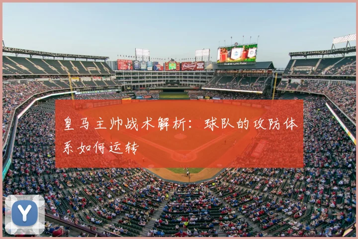 皇马主帅战术解析：球队的攻防体系如何运转
