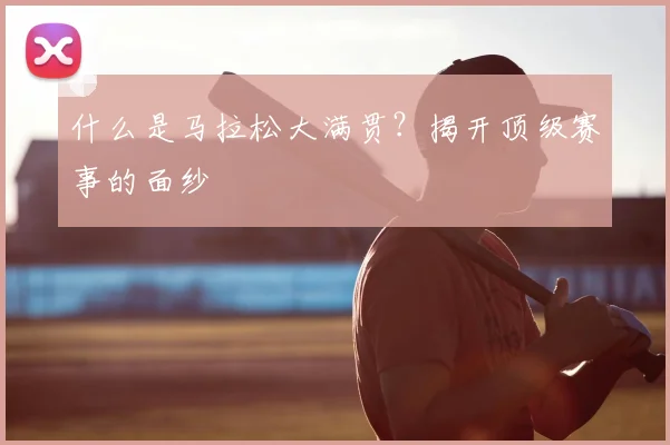 什么是马拉松大满贯?揭开顶级赛事的面纱