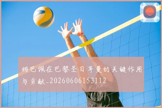 姆巴佩在巴黎圣日耳曼的关键作用与贡献_20260606153112